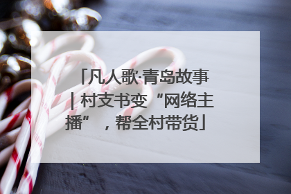 凡人歌·青岛故事｜村支书变“网络主播”，帮全村带货