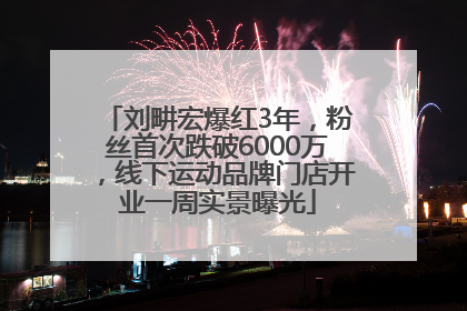 刘畊宏爆红3年，粉丝首次跌破6000万，线下运动品牌门店开业一周实景曝光
