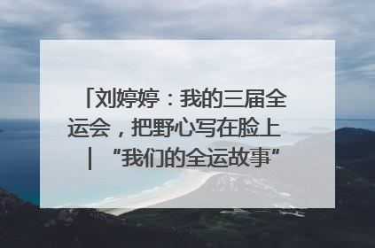 刘婷婷：我的三届全运会，把野心写在脸上｜“我们的全运故事”全民征文大赛