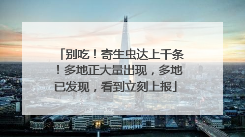 别吃！寄生虫达上千条！多地正大量出现，多地已发现，看到立刻上报