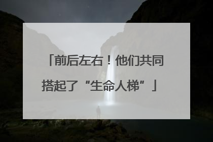 前后左右！他们共同搭起了“生命人梯”