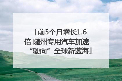 前5个月增长1.6倍 随州专用汽车加速“驶向”全球新蓝海