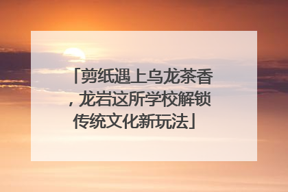 剪纸遇上乌龙茶香，龙岩这所学校解锁传统文化新玩法