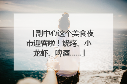 副中心这个美食夜市迎客啦！烧烤、小龙虾、啤酒……