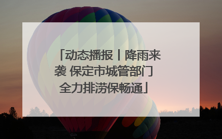 动态播报丨降雨来袭 保定市城管部门全力排涝保畅通