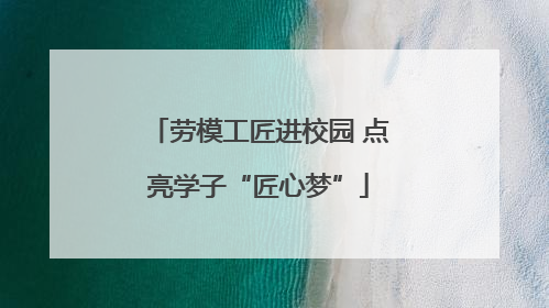 劳模工匠进校园 点亮学子“匠心梦”
