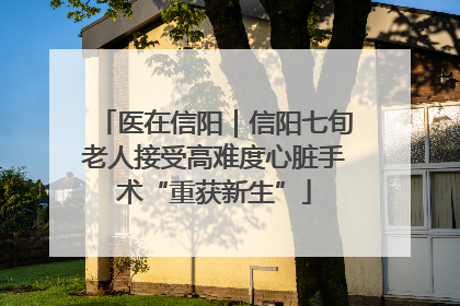 医在信阳｜信阳七旬老人接受高难度心脏手术“重获新生”