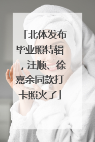北体发布毕业照特辑，汪顺、徐嘉余同款打卡照火了