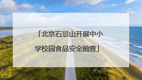 北京石景山开展中小学校园食品安全抽查