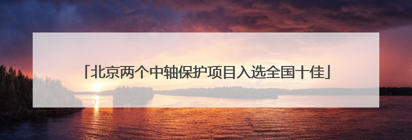 北京两个中轴保护项目入选全国十佳