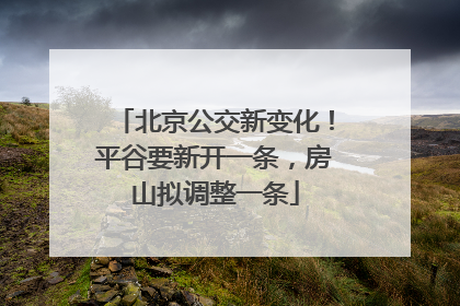 北京公交新变化！平谷要新开一条，房山拟调整一条