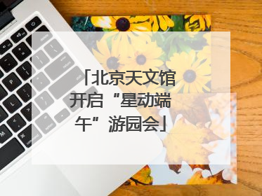 北京天文馆开启“星动端午”游园会
