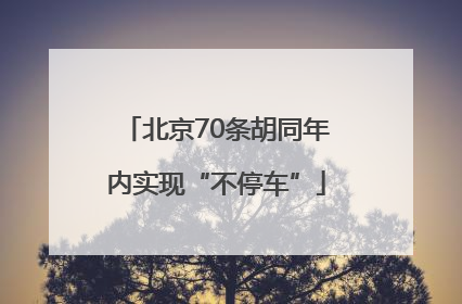 北京70条胡同年内实现“不停车”