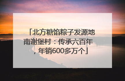 北方糖馅粽子发源地南谢堡村：传承六百年，年销600多万个