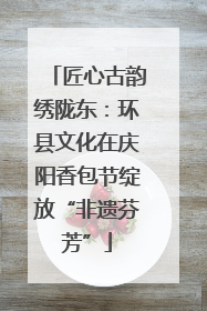 匠心古韵绣陇东：环县文化在庆阳香包节绽放“非遗芬芳”