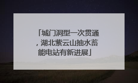 城门洞型一次贯通，湖北紫云山抽水蓄能电站有新进展