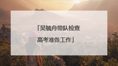 吴毓舟带队检查高考准备工作