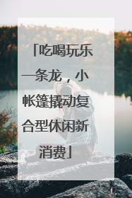 吃喝玩乐一条龙，小帐篷撬动复合型休闲新消费