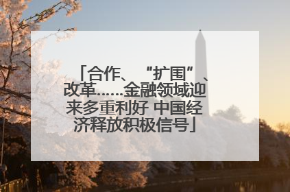 合作、“扩围”、改革……金融领域迎来多重利好 中国经济释放积极信号