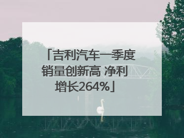 吉利汽车一季度销量创新高 净利增长264%