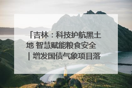吉林：科技护航黑土地 智慧赋能粮食安全｜增发国债气象项目落地见效系列报道