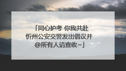 同心护考 你我共赴 忻州公安交警发出倡议并@所有人请查收~