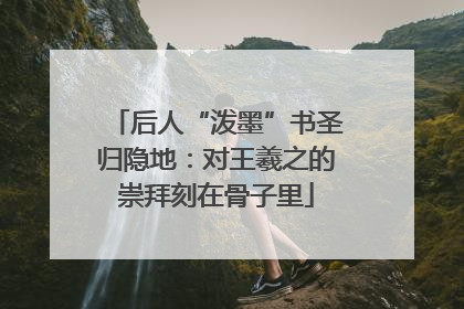 后人“泼墨”书圣归隐地：对王羲之的崇拜刻在骨子里