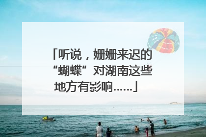 听说，姗姗来迟的“蝴蝶”对湖南这些地方有影响……