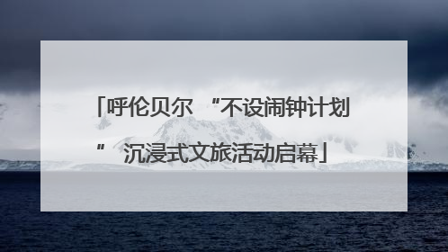 呼伦贝尔 “不设闹钟计划” 沉浸式文旅活动启幕