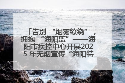 告别 “烟雾缭绕”，拥抱 “海阳蓝”——海阳市疾控中心开展2025 年无烟宣传“海阳特色”实践记录