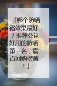 哪个防晒霜效果最好？推荐公认好用的防晒第一名，霸占回购榜首！