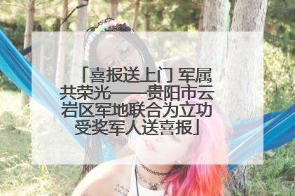喜报送上门 军属共荣光——贵阳市云岩区军地联合为立功受奖军人送喜报