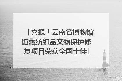 喜报！云南省博物馆馆藏纺织品文物保护修复项目荣获全国十佳