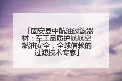 固安县中航油过滤器材：军工品质护航航空燃油安全，全球信赖的过滤技术专家