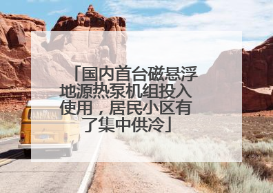 国内首台磁悬浮地源热泵机组投入使用,居民小区有了集中供冷