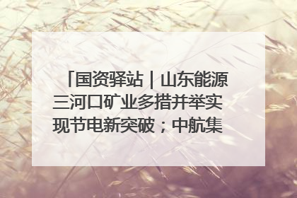 国资驿站｜山东能源三河口矿业多措并举实现节电新突破；中航集团开通广州—北京—格拉斯哥全货机航线