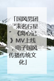 国风男团“未名行星”《离心记》MV上线，电子国风传播传统文化