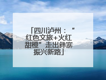 四川泸州：“红色文旅+火红甜橙”走出彝寨振兴新路
