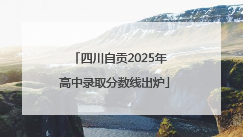 四川自贡2025年高中录取分数线出炉