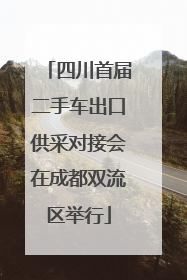 四川首届二手车出口供采对接会在成都双流区举行