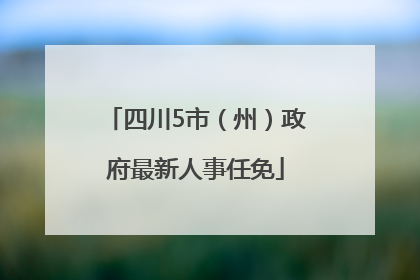 四川5市（州）政府最新人事任免