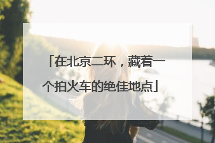 在北京二环，藏着一个拍火车的绝佳地点