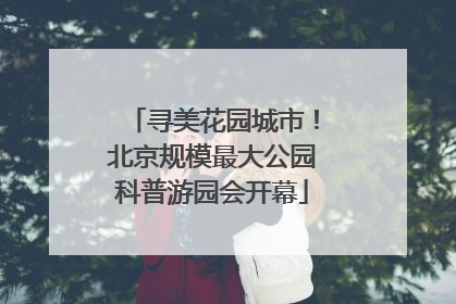 寻美花园城市！北京规模最大公园科普游园会开幕