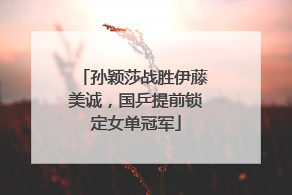 孙颖莎战胜伊藤美诚，国乒提前锁定女单冠军