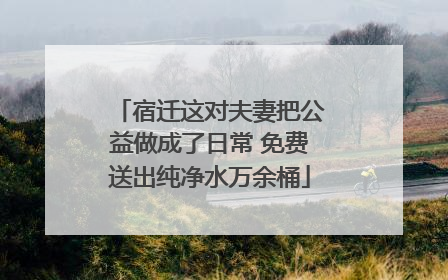 宿迁这对夫妻把公益做成了日常 免费送出纯净水万余桶