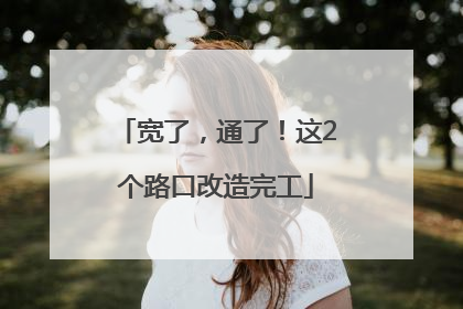 宽了，通了！这2个路口改造完工