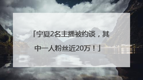 宁夏2名主播被约谈，其中一人粉丝近20万！