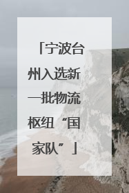宁波台州入选新一批物流枢纽“国家队”