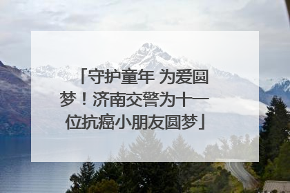 守护童年 为爱圆梦！济南交警为十一位抗癌小朋友圆梦