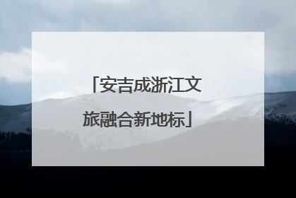 安吉成浙江文旅融合新地标
